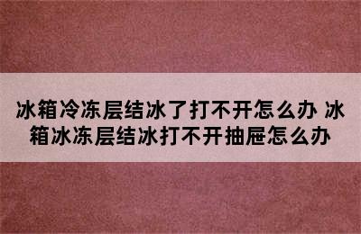 冰箱冷冻层结冰了打不开怎么办 冰箱冰冻层结冰打不开抽屉怎么办